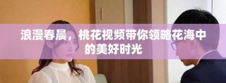 浪漫春晨，桃花視頻帶你領(lǐng)略花海中的美好時光