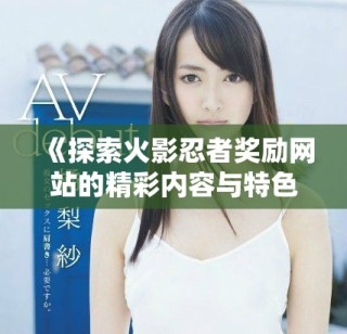 《探索火影忍者獎勵網(wǎng)站的精彩內(nèi)容與特色活動》