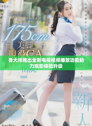 魯大師推出全新電視視頻播放功能助力觀影體驗升級