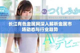 長江有色金屬網(wǎng)深入解析金屬市場(chǎng)動(dòng)態(tài)與行業(yè)趨勢(shì)