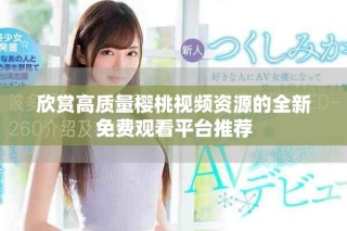 欣賞高質(zhì)量櫻桃視頻資源的全新免費觀看平臺推薦