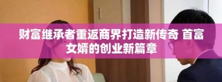 財(cái)富繼承者重返商界打造新傳奇 首富女婿的創(chuàng)業(yè)新篇章