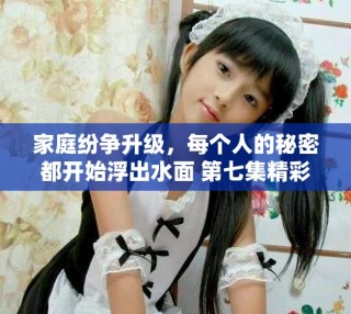家庭紛爭升級，每個人的秘密都開始浮出水面 第七集精彩回顧