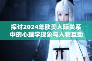 探討2024年歐美人際關系中的心理學現(xiàn)象與人物互動解析