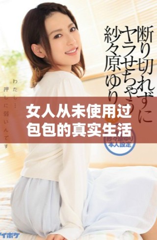 女人從未使用過包包的真實生活狀態(tài)與內(nèi)心感受探究