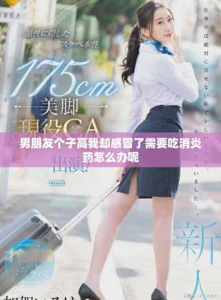 男朋友個(gè)子高我卻感冒了需要吃消炎藥怎么辦呢