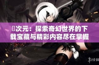 囧次元：探索奇幻世界的下載寶藏與精彩內(nèi)容盡在掌握之中