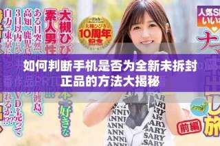 如何判斷手機(jī)是否為全新未拆封正品的方法大揭秘