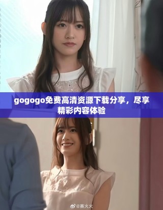 gogogo免費(fèi)高清資源下載分享，盡享精彩內(nèi)容體驗(yàn)