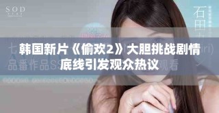 韓國新片《偷歡2》大膽挑戰(zhàn)劇情底線引發(fā)觀眾熱議