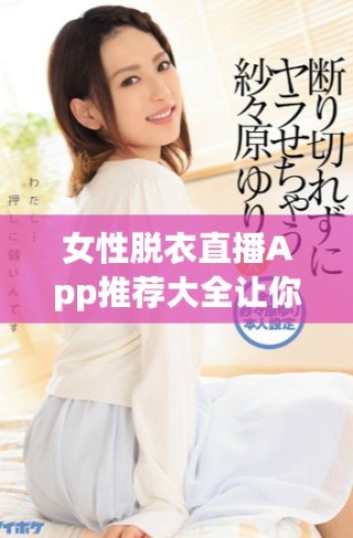 女性脫衣直播App推薦大全讓你盡享多樣選擇與體驗(yàn)