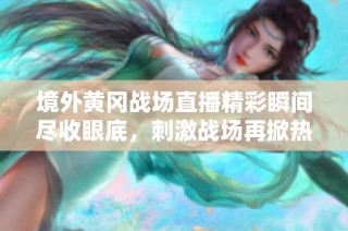 境外黃岡戰(zhàn)場直播精彩瞬間盡收眼底，刺激戰(zhàn)場再掀熱潮