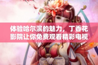 體驗哈爾濱的魅力，丁香花影院讓你免費觀看精彩電視劇內(nèi)容