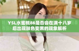 YSL水蜜桃86是否會在滿十八歲后出現(xiàn)膚色變黑的現(xiàn)象解析