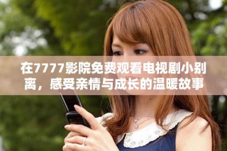 在7777影院免費觀看電視劇小別離，感受親情與成長的溫暖故事