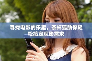尋找電影的樂趣，茶杯狐助你輕松搞定觀影需求