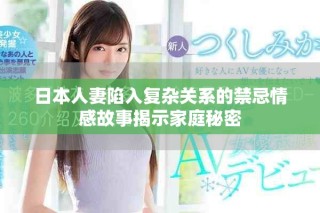 日本人妻陷入復(fù)雜關(guān)系的禁忌情感故事揭示家庭秘密