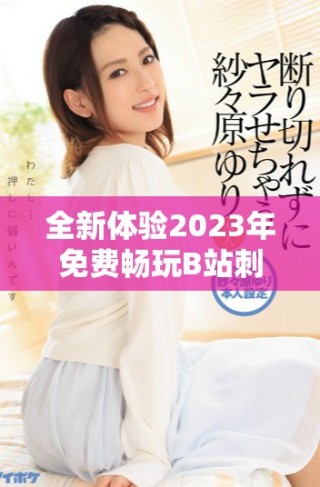 全新體驗(yàn)2023年免費(fèi)暢玩B站刺激戰(zhàn)場(chǎng)攻略與玩法分享