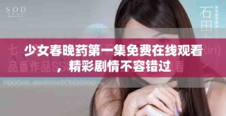 少女春晚藥第一集免費(fèi)在線觀看，精彩劇情不容錯(cuò)過