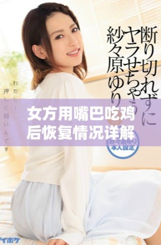 女方用嘴巴吃雞后恢復(fù)情況詳解及時(shí)間周期分析