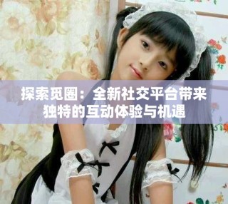 探索覓圈：全新社交平臺帶來獨特的互動體驗與機遇