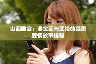 山洞幽會：潘金蓮與武松的禁忌愛情故事揭秘