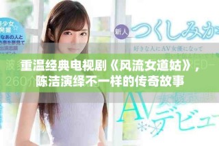 重溫經(jīng)典電視劇《風(fēng)流女道姑》，陳潔演繹不一樣的傳奇故事