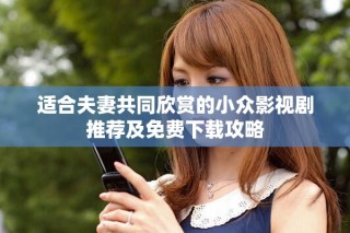 適合夫妻共同欣賞的小眾影視劇推薦及免費下載攻略