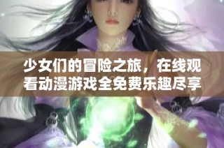 少女們的冒險(xiǎn)之旅，在線觀看動(dòng)漫游戲全免費(fèi)樂趣盡享