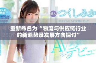 重新命名為“物流與供應(yīng)鏈行業(yè)的新趨勢及發(fā)展方向探討”