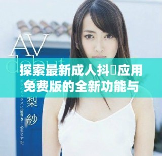 探索最新成人抖抈應用免費版的全新功能與使用體驗分享