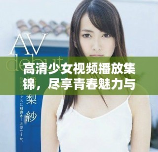 高清少女視頻播放集錦，盡享青春魅力與精彩瞬間