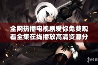 全網(wǎng)熱播電視劇愛你免費觀看全集在線播放高清資源分享