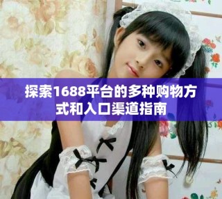 探索1688平臺的多種購物方式和入口渠道指南