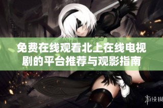 免費在線觀看北上在線電視劇的平臺推薦與觀影指南