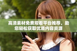 高清素材免費(fèi)觀看平臺(tái)推薦，助您輕松獲取優(yōu)質(zhì)內(nèi)容資源
