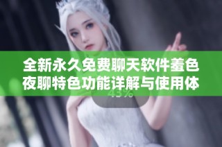 全新永久免費聊天軟件羞色夜聊特色功能詳解與使用體驗分享