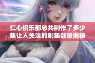 仁心俱樂部總共制作了多少集讓人關(guān)注的劇集數(shù)量揭秘