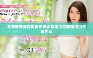 全新鑒黃師應(yīng)用程序安裝指南助你輕松識(shí)別不良內(nèi)容