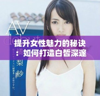 提升女性魅力的秘訣：如何打造白皙深邃的私密區(qū)域美感