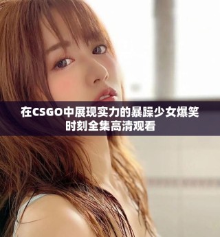 在CSGO中展現(xiàn)實力的暴躁少女爆笑時刻全集高清觀看