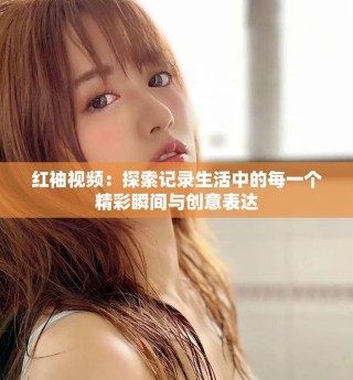 紅袖視頻：探索記錄生活中的每一個(gè)精彩瞬間與創(chuàng)意表達(dá)
