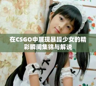 在CSGO中展現(xiàn)暴躁少女的精彩瞬間集錦與解說(shuō)