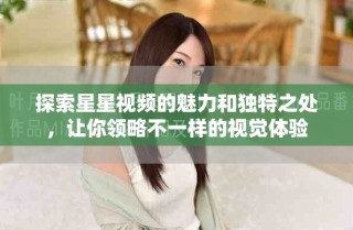 探索星星視頻的魅力和獨(dú)特之處，讓你領(lǐng)略不一樣的視覺體驗