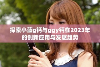 探索小藍(lán)g鈣與ggy鈣在2023年的創(chuàng)新應(yīng)用與發(fā)展趨勢(shì)
