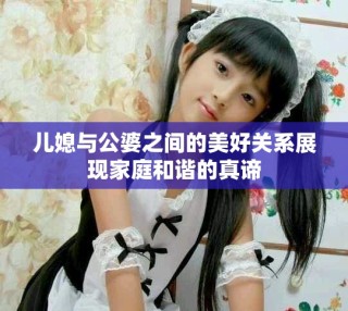兒媳與公婆之間的美好關(guān)系展現(xiàn)家庭和諧的真諦