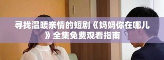 尋找溫暖親情的短劇《媽媽你在哪兒》全集免費(fèi)觀看指南