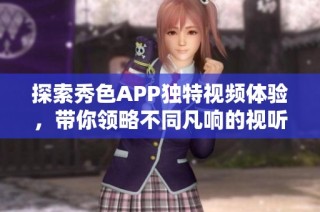探索秀色APP獨(dú)特視頻體驗(yàn)，帶你領(lǐng)略不同凡響的視聽(tīng)盛宴