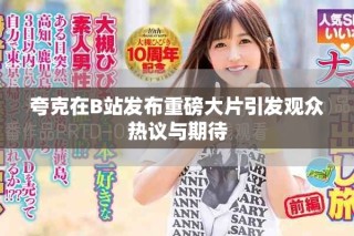 夸克在B站發(fā)布重磅大片引發(fā)觀眾熱議與期待