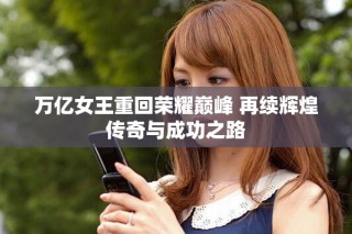 萬(wàn)億女王重回榮耀巔峰 再續(xù)輝煌傳奇與成功之路
